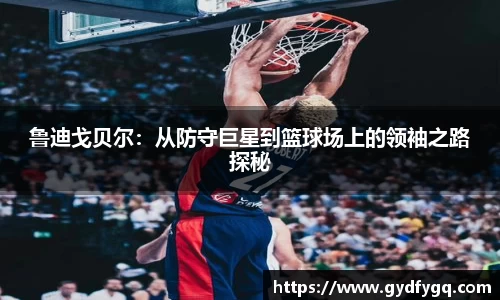 鲁迪戈贝尔：从防守巨星到篮球场上的领袖之路探秘