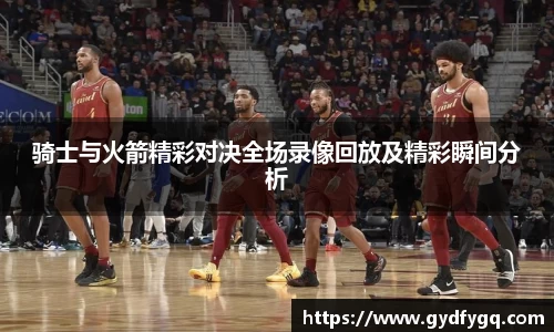 骑士与火箭精彩对决全场录像回放及精彩瞬间分析