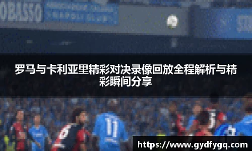 罗马与卡利亚里精彩对决录像回放全程解析与精彩瞬间分享