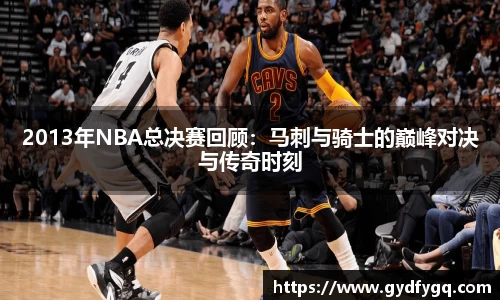 2013年NBA总决赛回顾：马刺与骑士的巅峰对决与传奇时刻