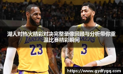 湖人对热火精彩对决完整录像回顾与分析带你重温比赛精彩瞬间