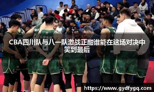 CBA四川队与八一队激战正酣谁能在这场对决中笑到最后