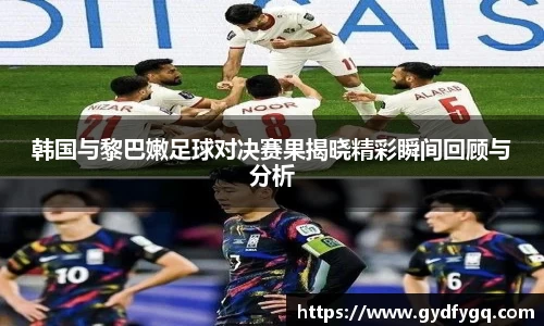 韩国与黎巴嫩足球对决赛果揭晓精彩瞬间回顾与分析