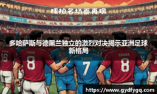 多哈萨斯与德黑兰独立的激烈对决揭示亚洲足球新格局