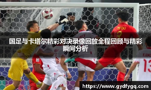 国足与卡塔尔精彩对决录像回放全程回顾与精彩瞬间分析