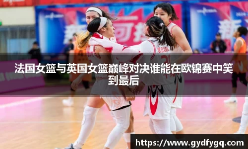 法国女篮与英国女篮巅峰对决谁能在欧锦赛中笑到最后