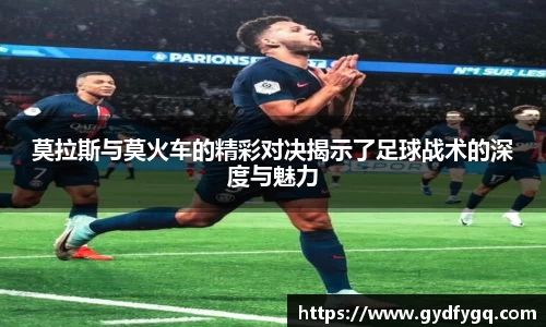 莫拉斯与莫火车的精彩对决揭示了足球战术的深度与魅力